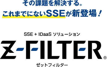 その課題を解決する。これまでにないSSEが新登場!SSE+IDaaS ソリューション「Z-FILTER(R)」